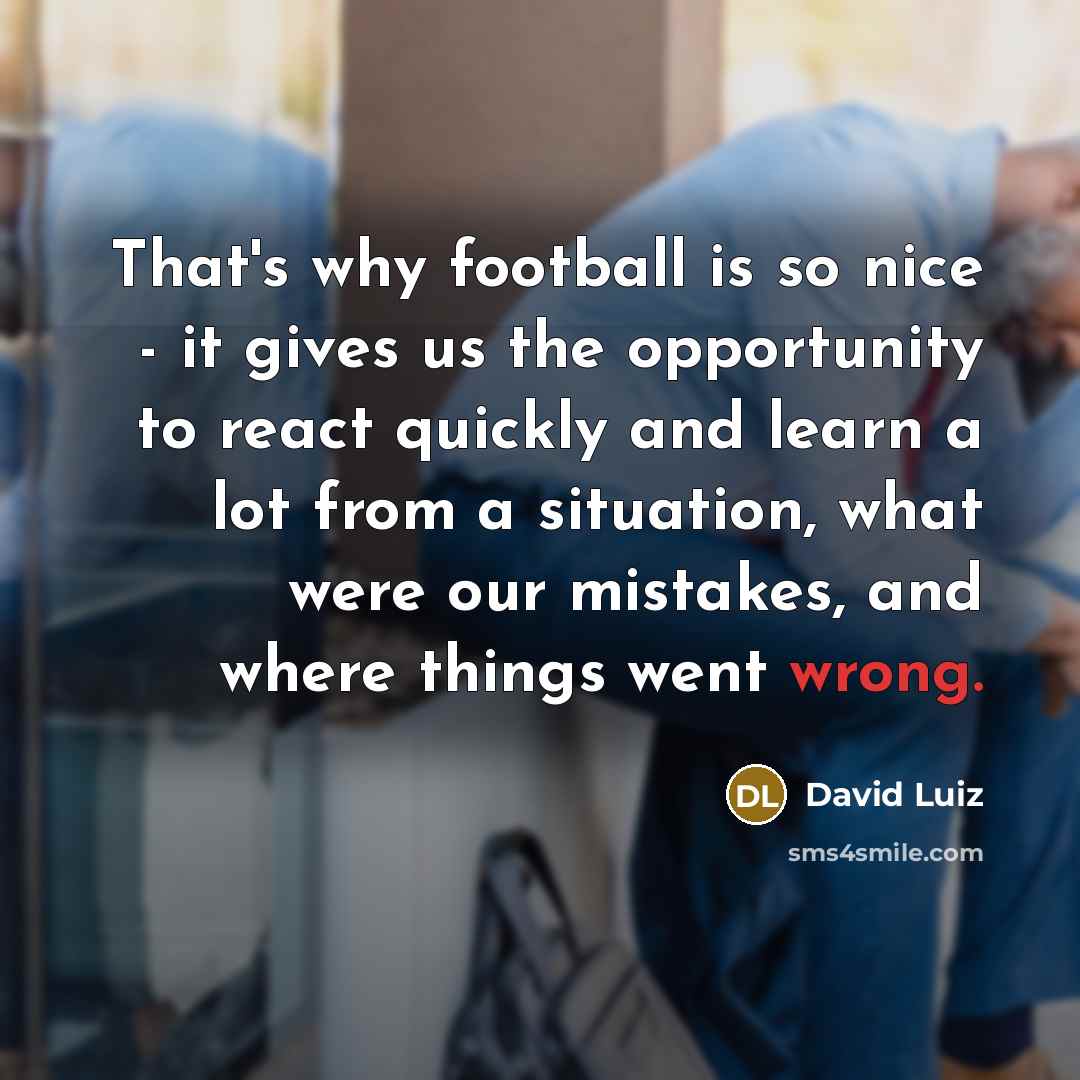 “That's why football is so nice - it gives us the opportunity to react quickly and learn a lot from a situation, what were our mistakes, and where things went wrong.” quote by David Luiz