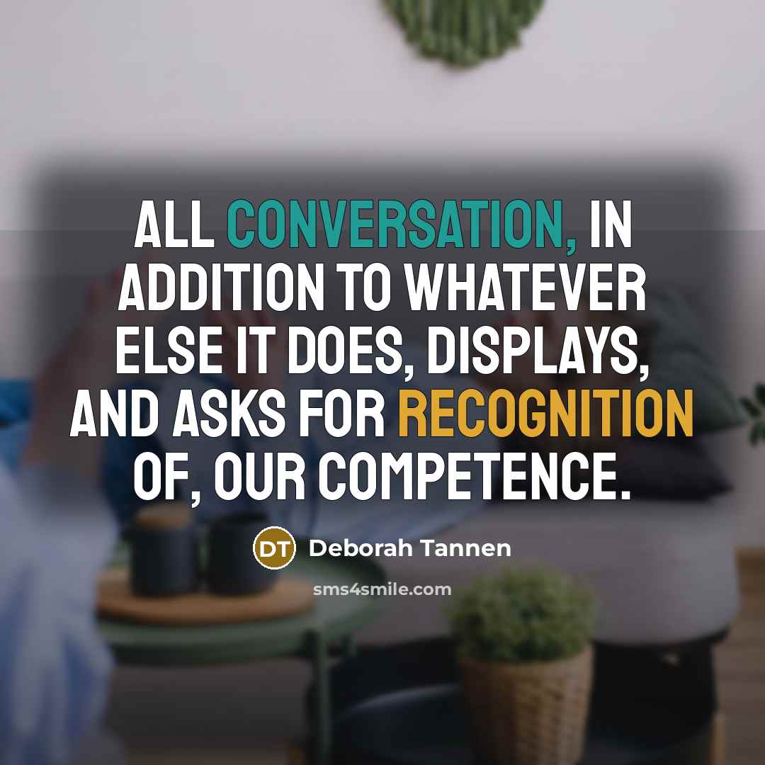 “All conversation, in addition to whatever else it does, displays, and asks for recognition of, our competence.” quote by Deborah Tannen
