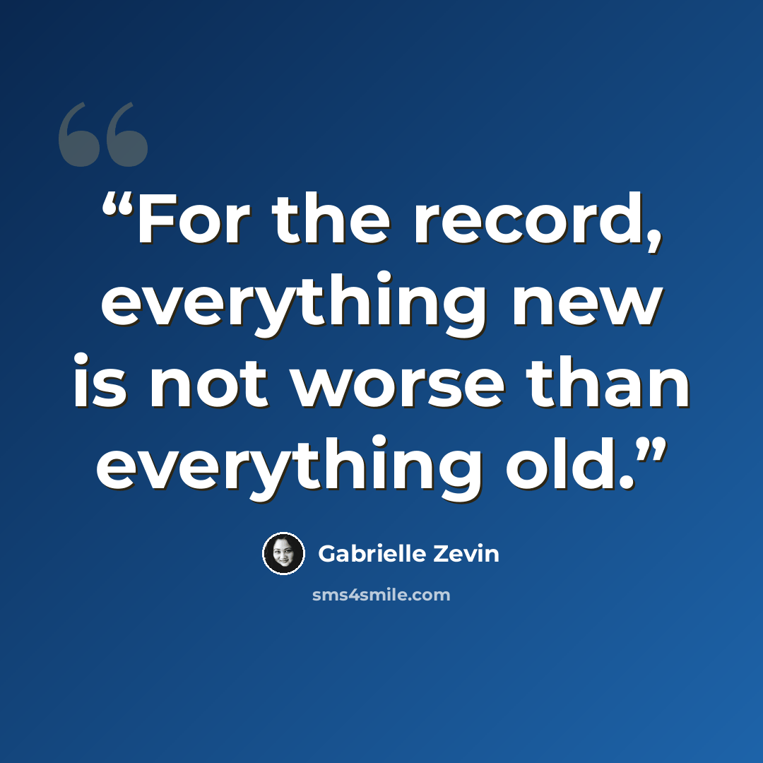 “For the record, everything new is not worse than everything old.” quote by Gabrielle Zevin
