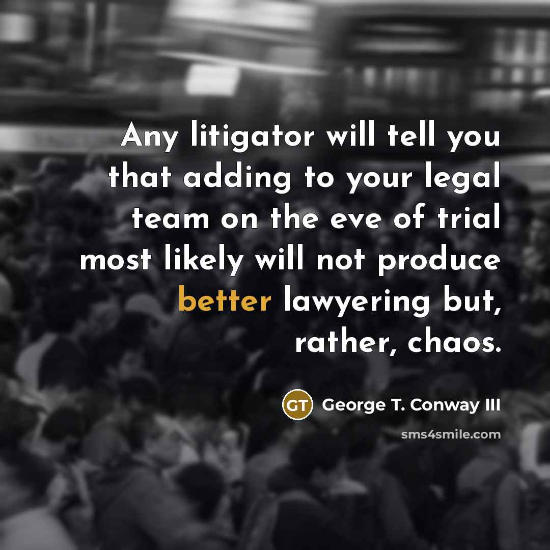 “Any litigator will tell you that adding to your legal team on the eve of trial most likely will not produce better lawyering but, rather, chaos.” quote by George T. Conway III