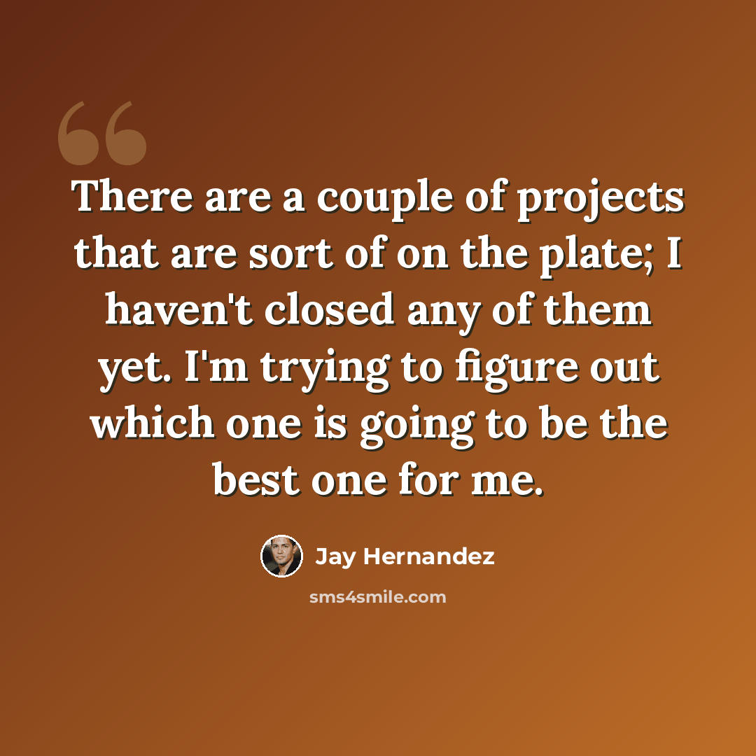 “There are a couple of projects that are sort of on the plate; I haven't closed any of them yet. I'm trying to figure out which one is going to be the best one for me.” quote by Jay Hernandez