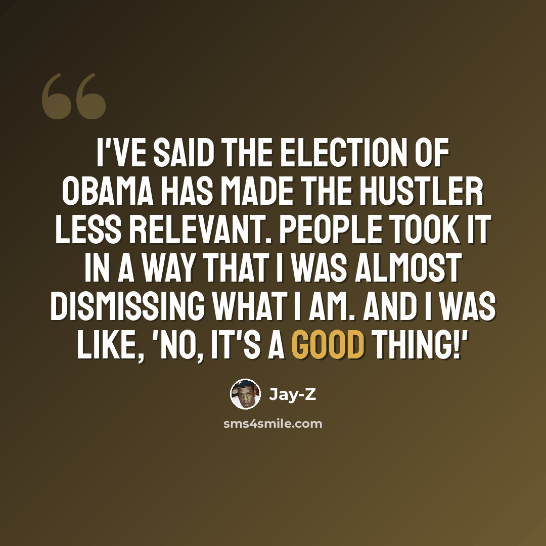“I've said the election of Obama has made the hustler less relevant. People took it in a way that I was almost dismissing what I am. And I was like, 'No, it's a good thing!'” quote by Jay-Z