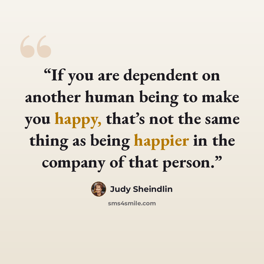 “If you are dependent on another human being to make you happy, that’s not the same thing as being happier in the company of that person.” quote by Judy Sheindlin