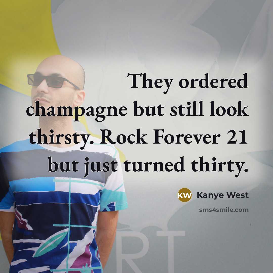 “They ordered champagne but still look thirsty. Rock Forever 21 but just turned thirty.” quote by Kanye West