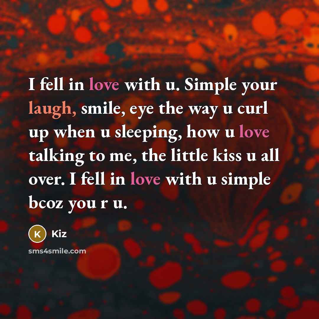 “I fell in love with u. Simple your laugh, smile, eye the way u curl up when u sleeping, how u love talking to me, the little kiss u all over. I fell in love with u simple bcoz you r u.” quote by Kiz