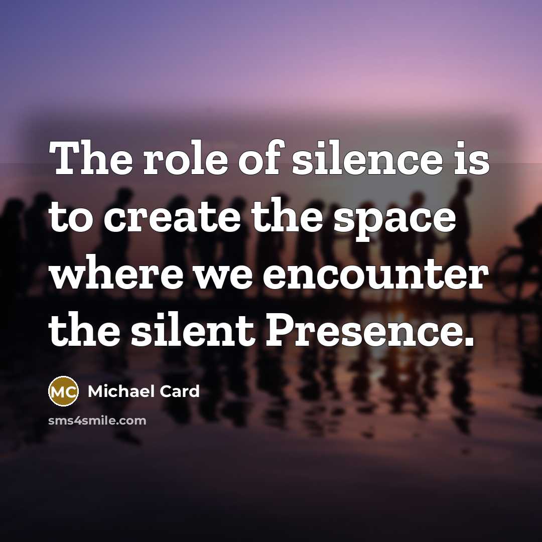 “The role of silence is to create the space where we encounter the silent Presence.” quote by Michael Card