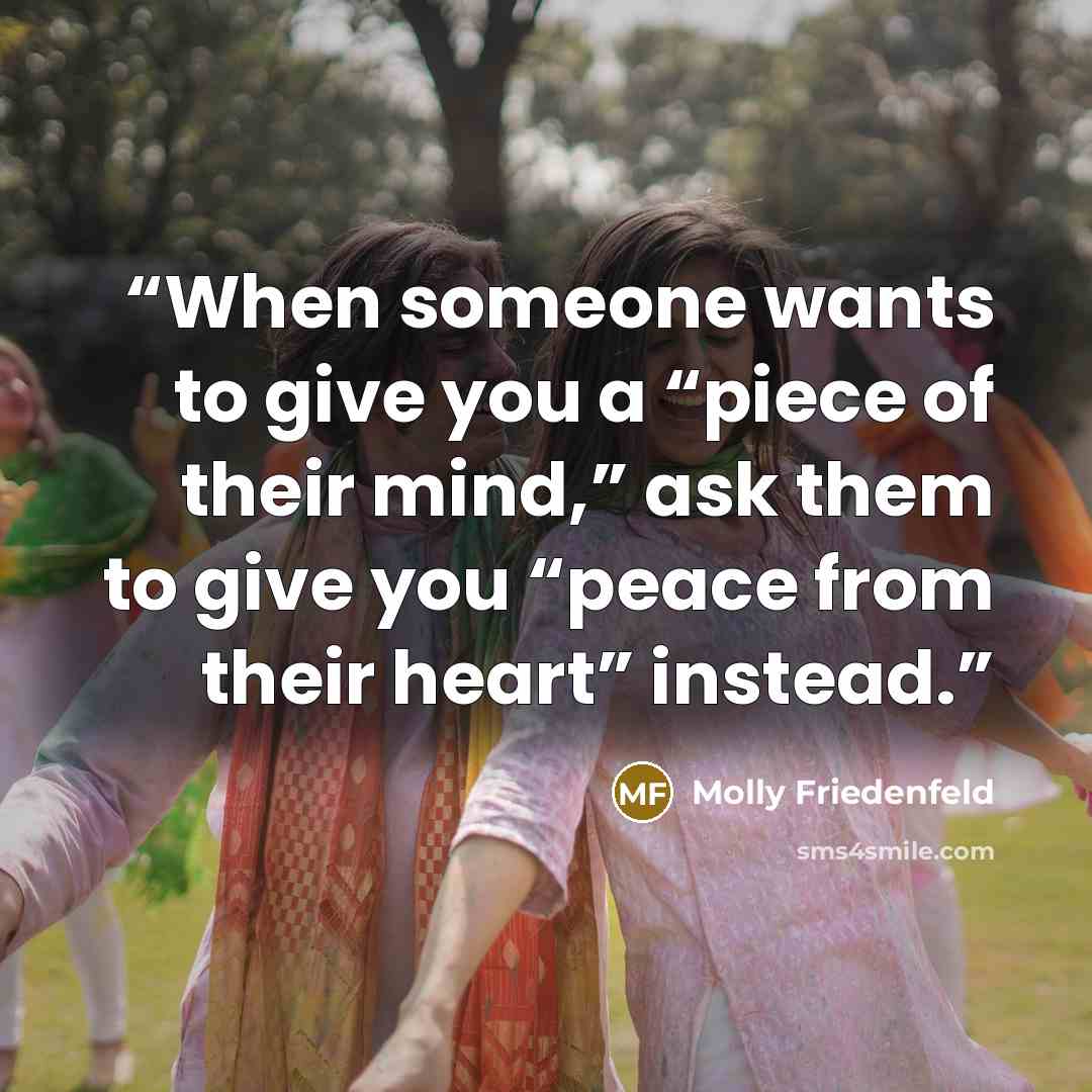 “When someone wants to give you a “piece of their mind,” ask them to give you “peace from their heart” instead.” quote by Molly Friedenfeld