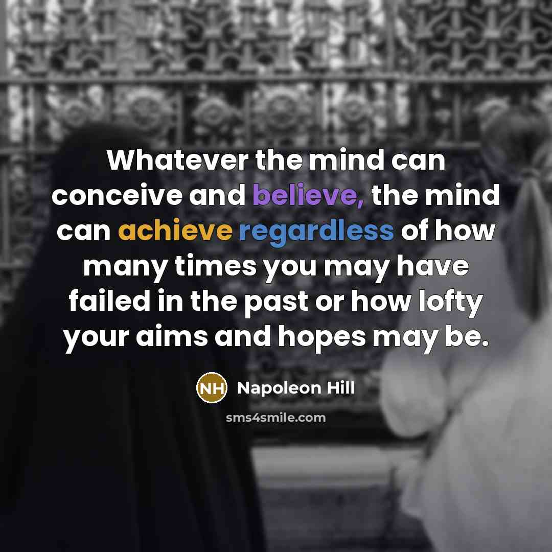 “Whatever the mind can conceive and believe, the mind can achieve regardless of how many times you may have failed in the past or how lofty your aims and hopes may be.” quote by Napoleon Hill