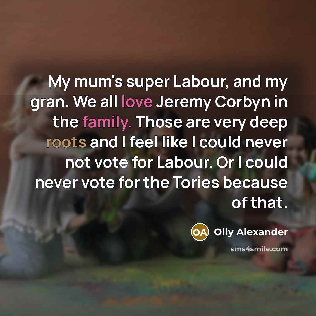 “My mum's super Labour, and my gran. We all love Jeremy Corbyn in the family. Those are very deep roots and I feel like I could never not vote for Labour. Or I could never vote for the Tories because of that.” quote by Olly Alexander