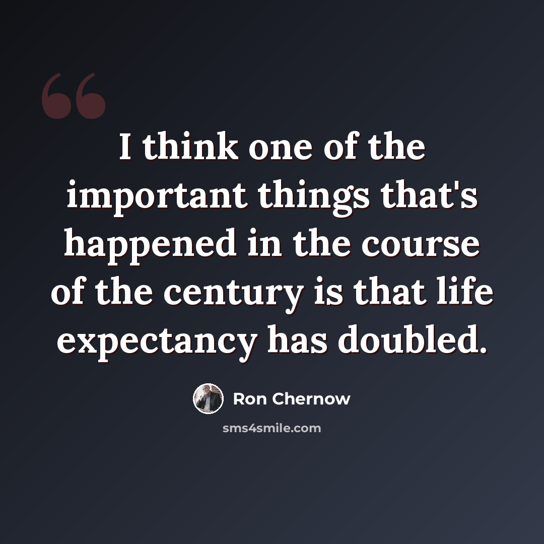 “I think one of the important things that's happened in the course of the century is that life expectancy has doubled.” quote by Ron Chernow