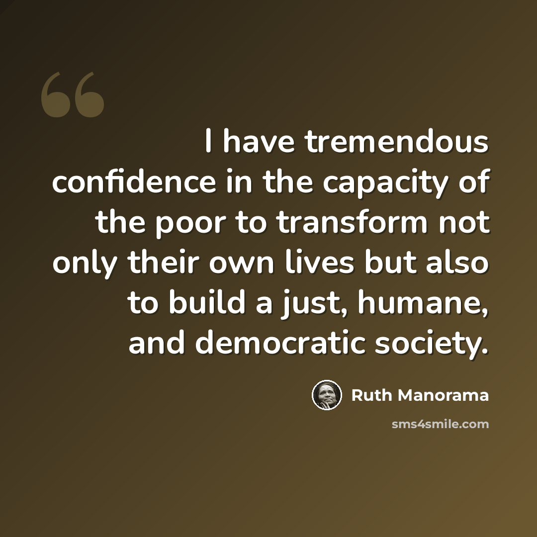“I have tremendous confidence in the capacity of the poor to transform not only their own lives but also to build a just, humane, and democratic society.” quote by Ruth Manorama