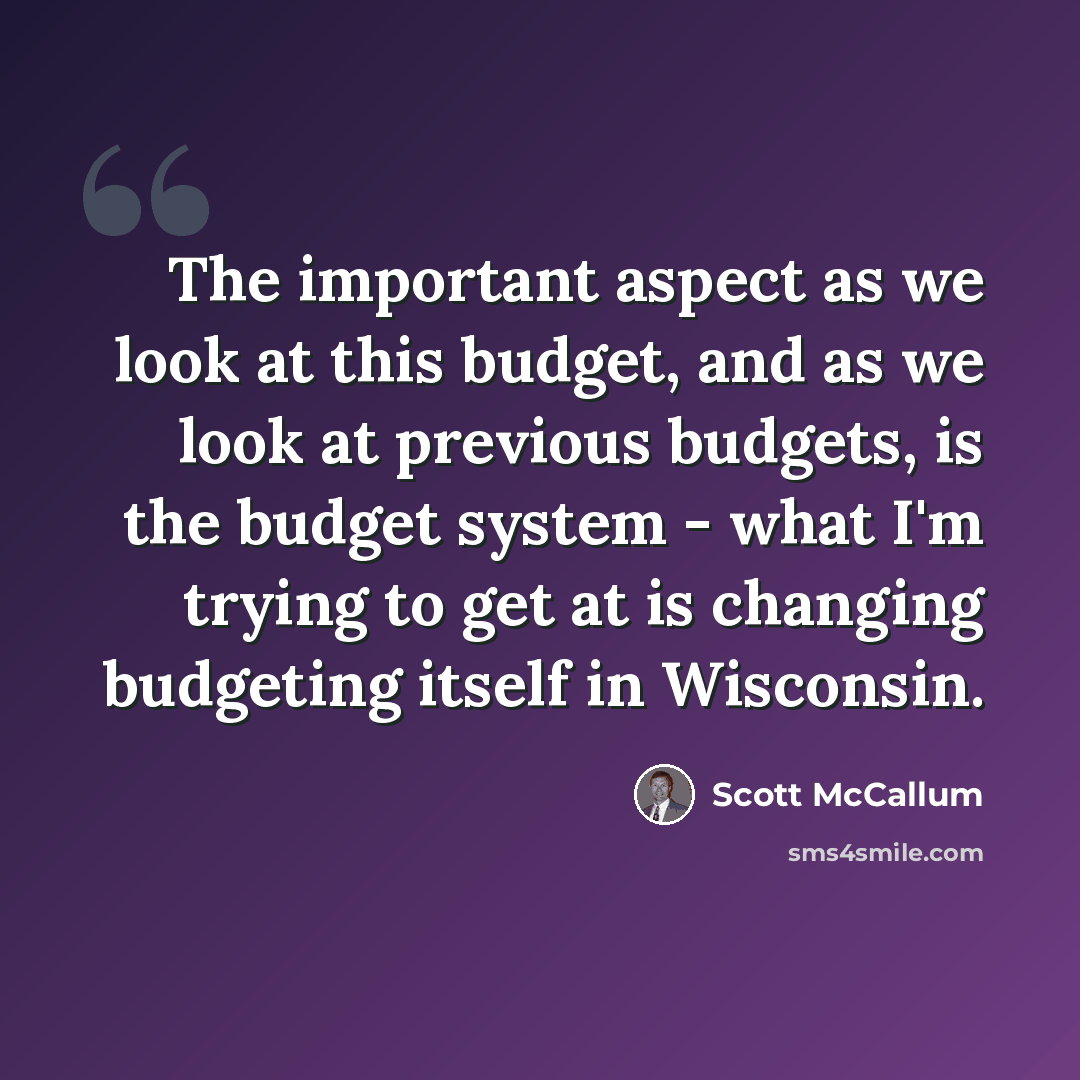 “The important aspect as we look at this budget, and as we look at previous budgets, is the budget system - what I'm trying to get at is changing budgeting itself in Wisconsin.” quote by Scott McCallum