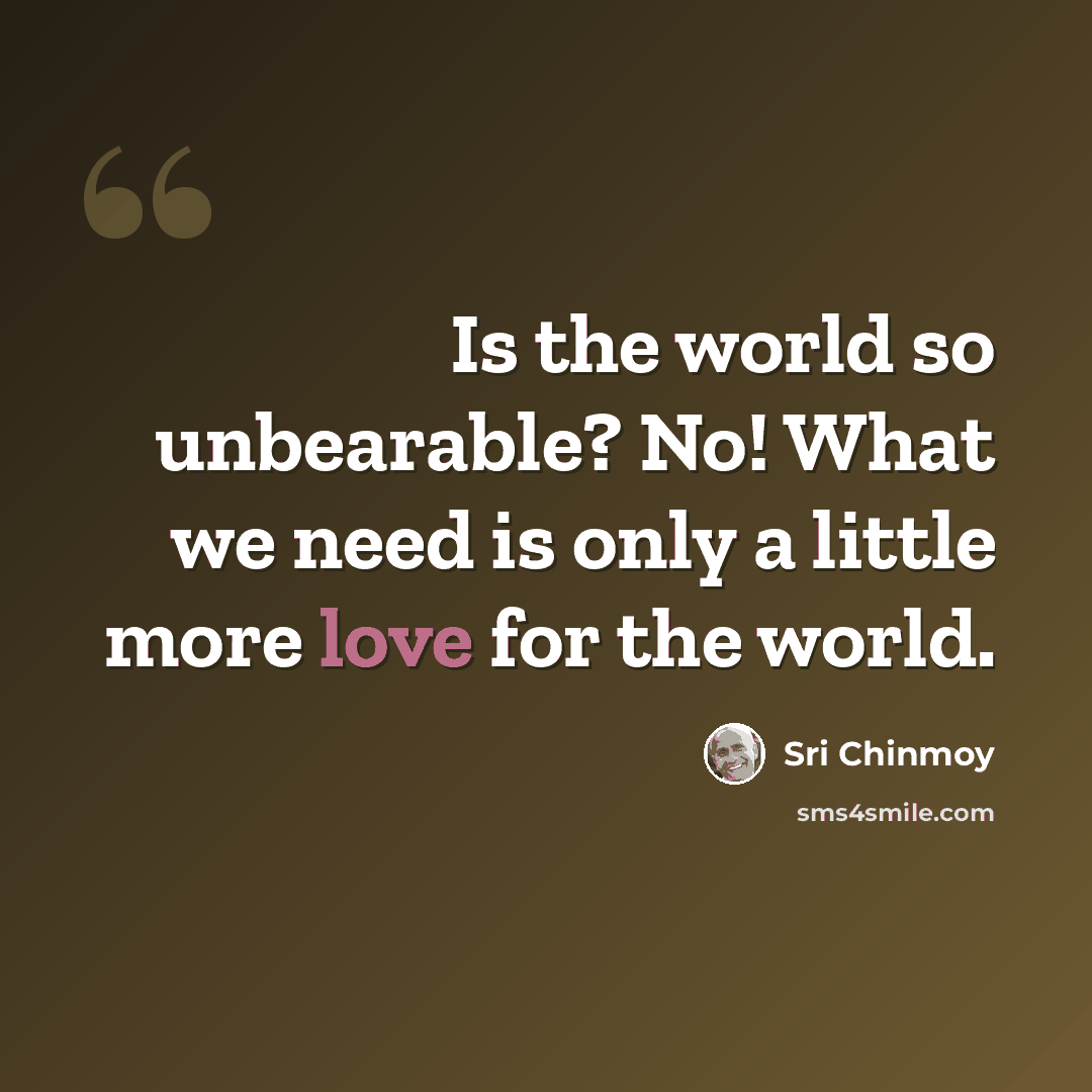 “Is the world so unbearable? No! What we need is only a little more love for the world.” quote by Sri Chinmoy