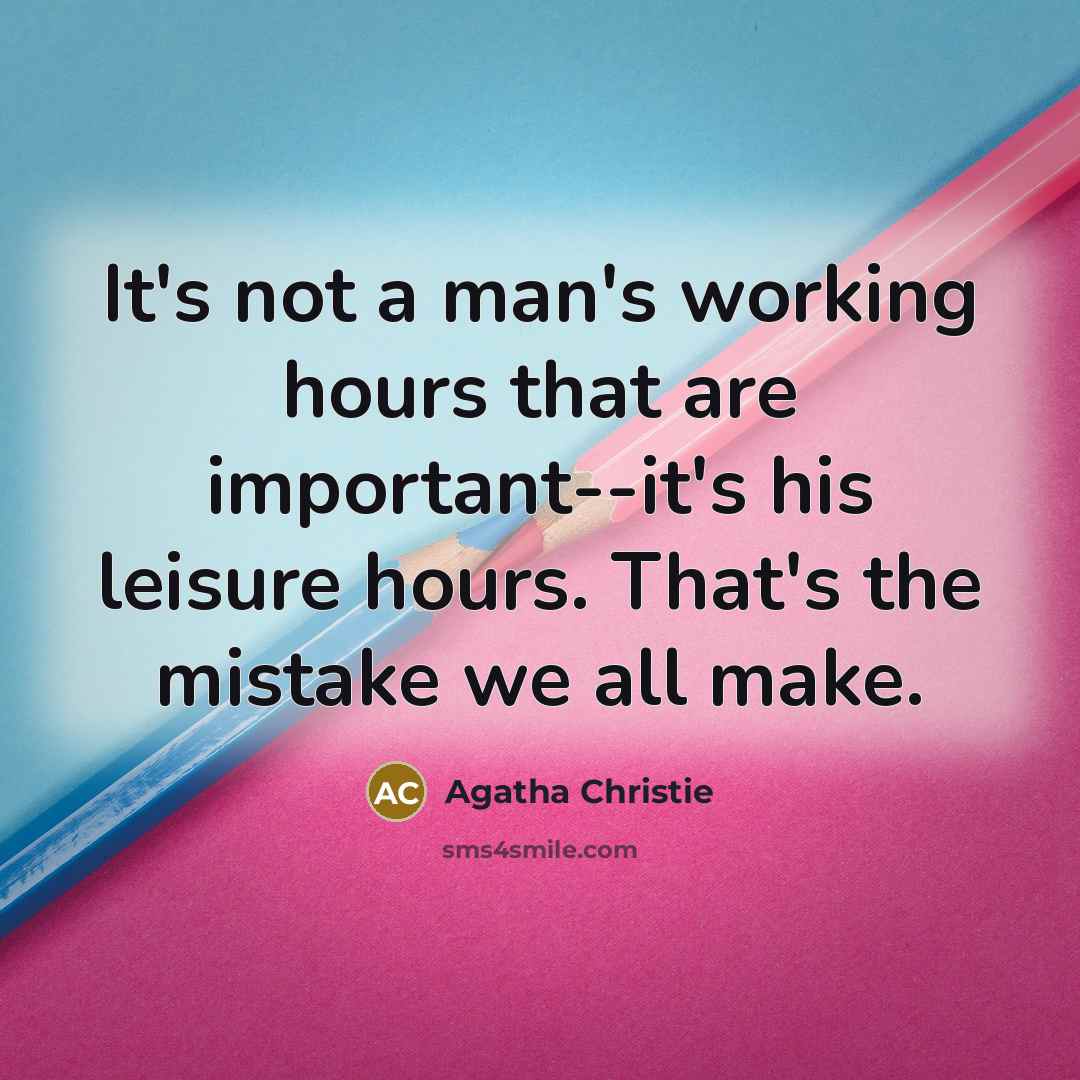 “It's not a man's working hours that are important--it's his leisure hours. That's the mistake we all make.” quote by Agatha Christie