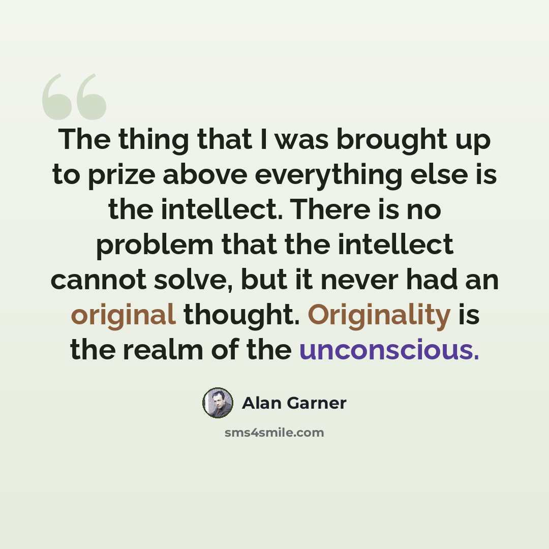 “The thing that I was brought up to prize above everything else is the intellect. There is no problem that the intellect cannot solve, but it never had an original thought. Originality is the realm of the unconscious.” quote by Alan Garner