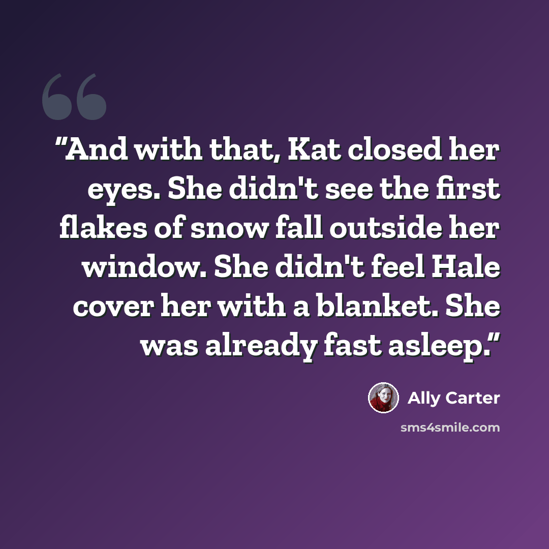 “And with that, Kat closed her eyes. She didn't see the first flakes of snow fall outside her window. She didn't feel Hale cover her with a blanket. She was already fast asleep.” quote by Ally Carter
