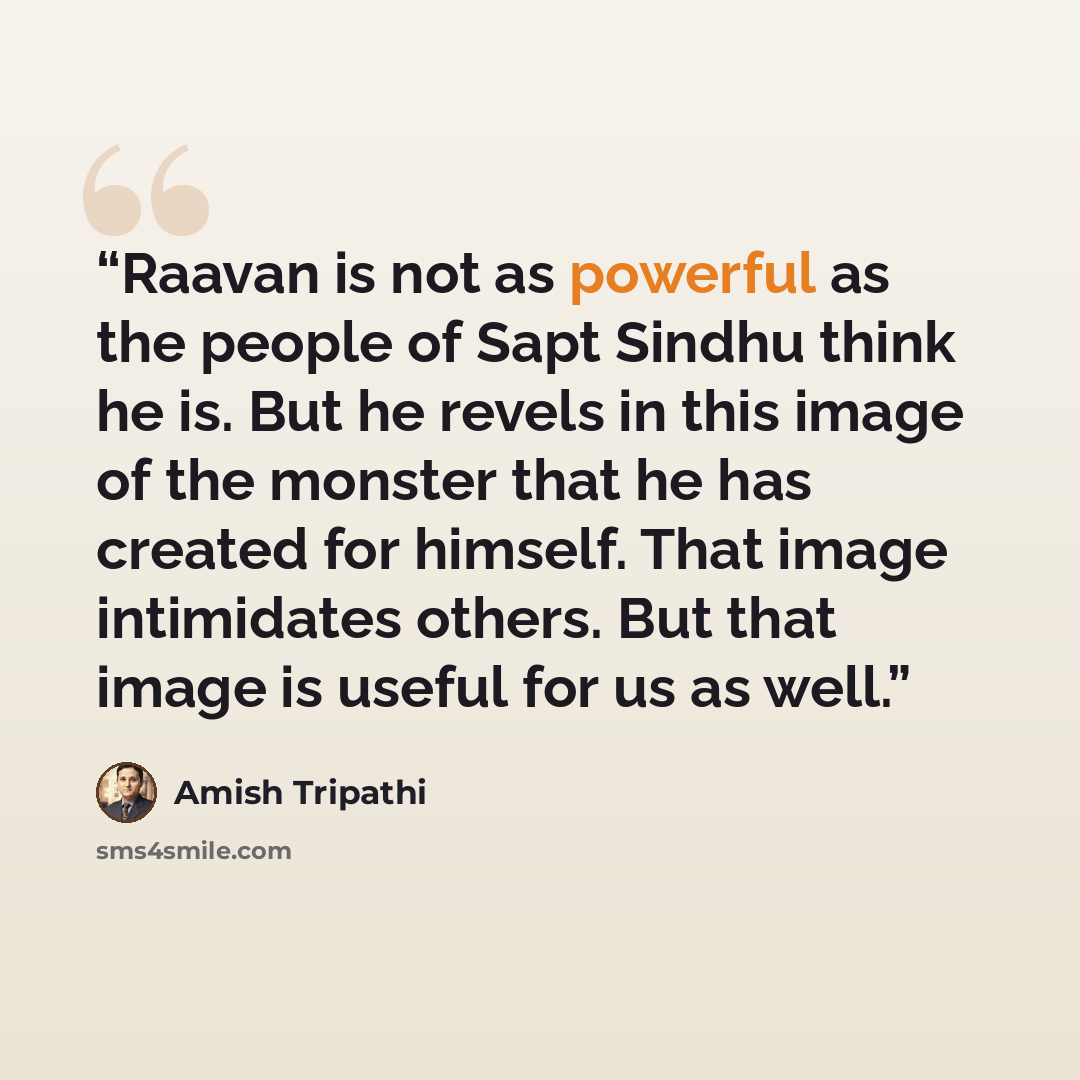 “Raavan is not as powerful as the people of Sapt Sindhu think he is. But he revels in this image of the monster that he has created for himself. That image intimidates others. But that image is useful for us as well.” quote by Amish Tripathi