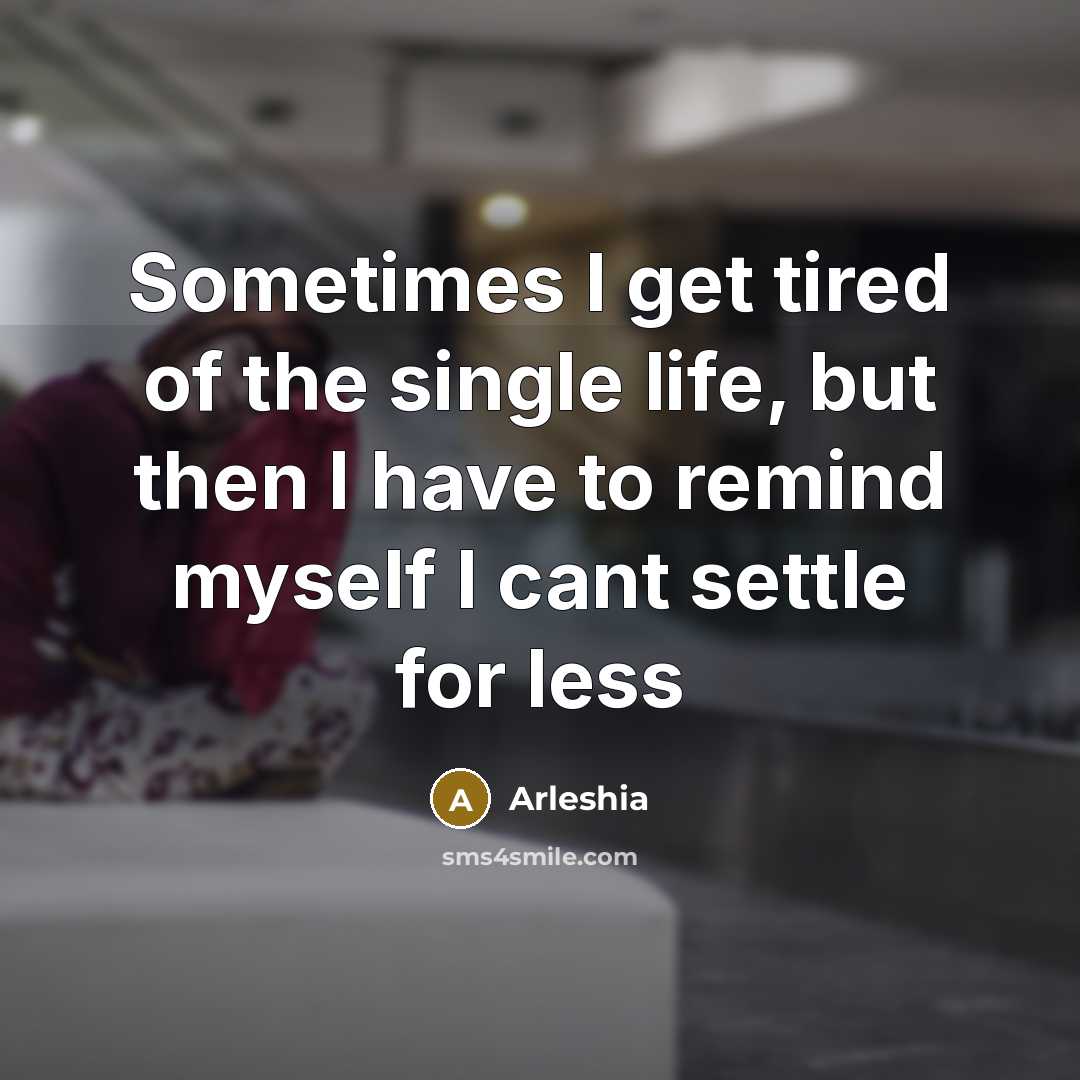 “Sometimes I get tired of the single life, but then I have to remind myself I cant settle for less” quote by Arleshia