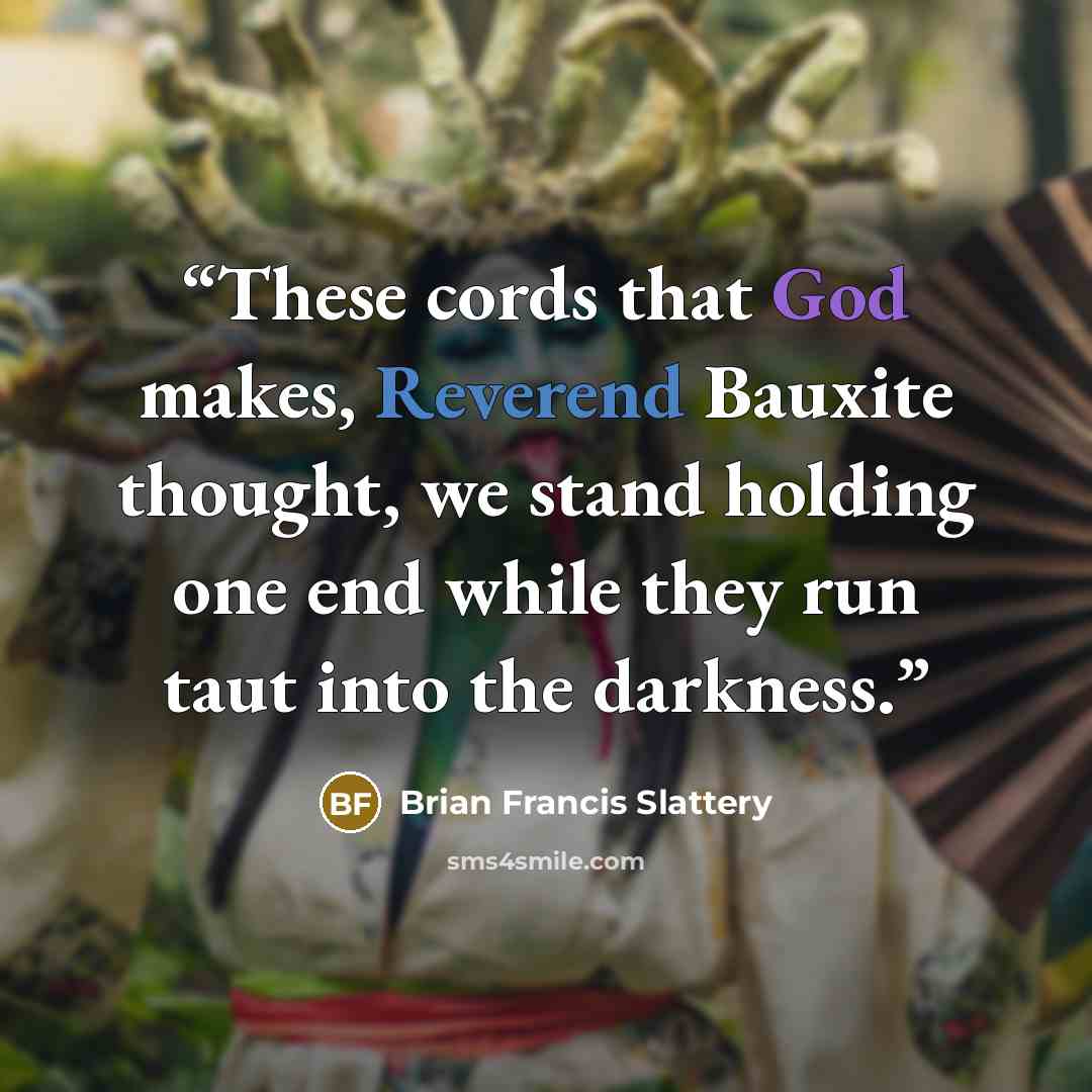 “These cords that God makes, Reverend Bauxite thought, we stand holding one end while they run taut into the darkness.” quote by Brian Francis Slattery