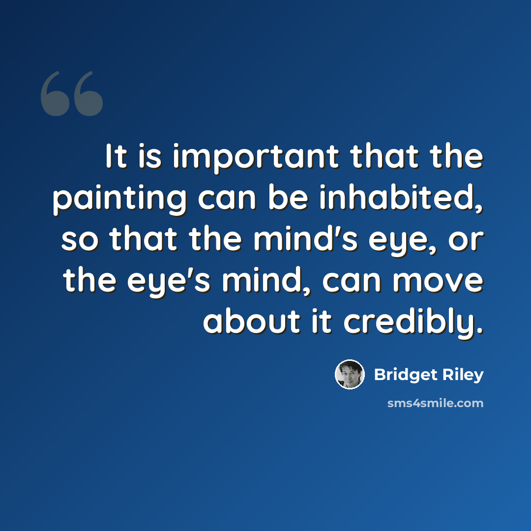 “It is important that the painting can be inhabited, so that the mind's eye, or the eye's mind, can move about it credibly.” quote by Bridget Riley