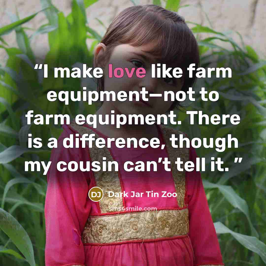 “I make love like farm equipment—not to farm equipment. There is a difference, though my cousin can’t tell it.” quote by Dark Jar Tin Zoo