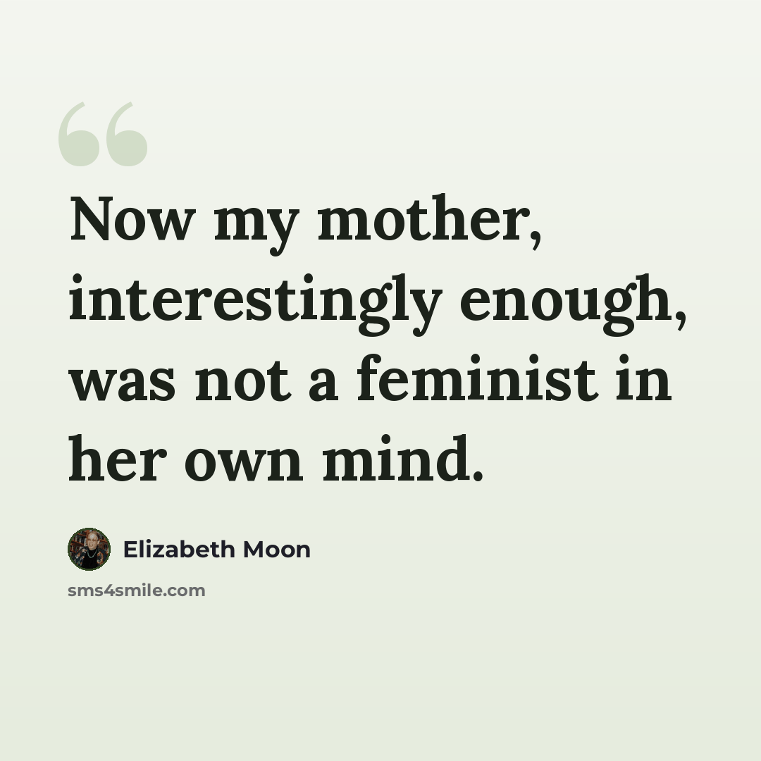 “Now my mother, interestingly enough, was not a feminist in her own mind.” quote by Elizabeth Moon