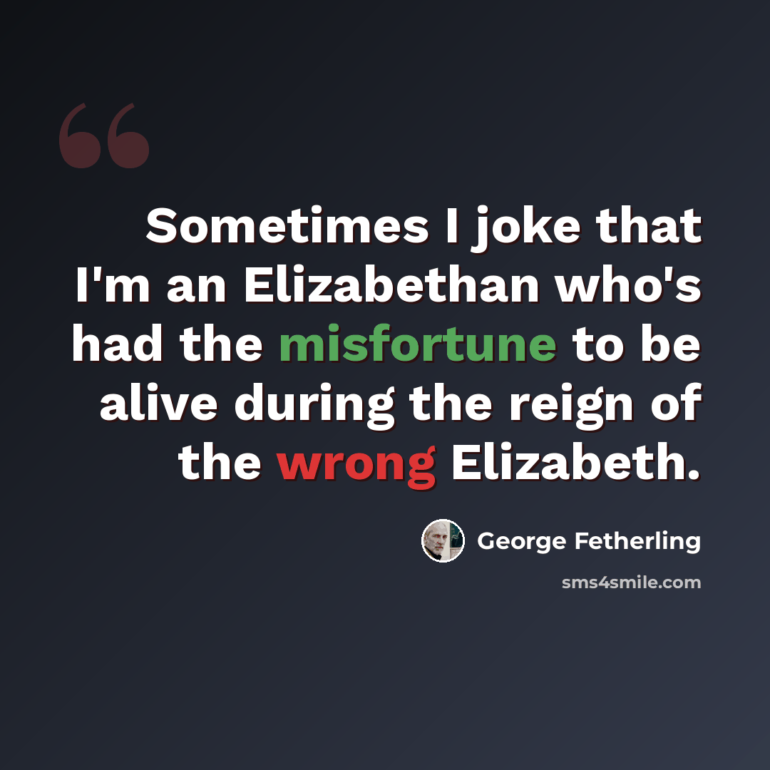 “Sometimes I joke that I'm an Elizabethan who's had the misfortune to be alive during the reign of the wrong Elizabeth.” quote by George Fetherling