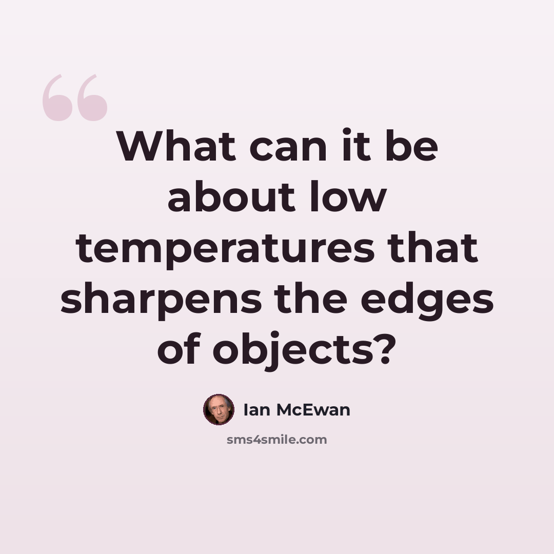 “What can it be about low temperatures that sharpens the edges of objects?” quote by Ian Mcewan