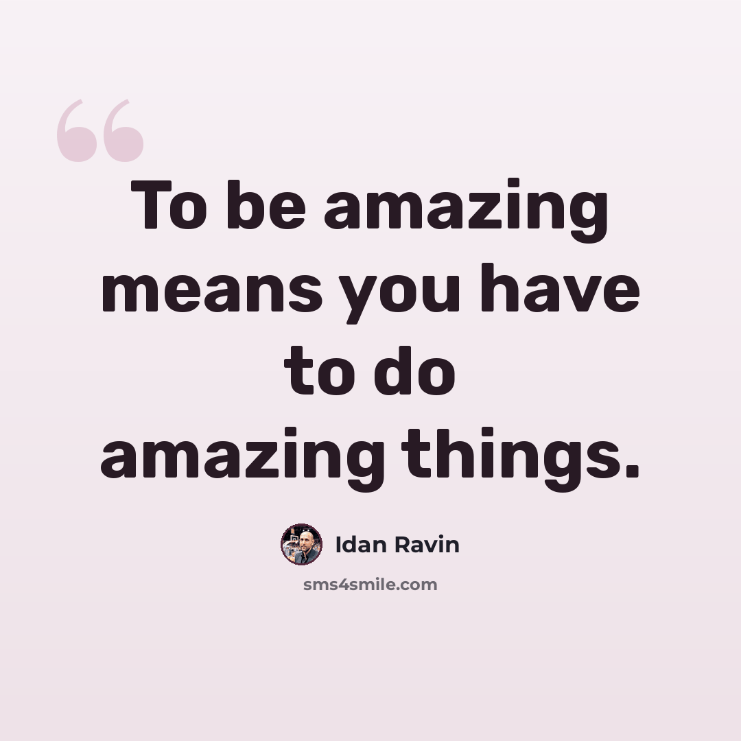 “To be amazing means you have to do amazing things.” quote by Idan Ravin