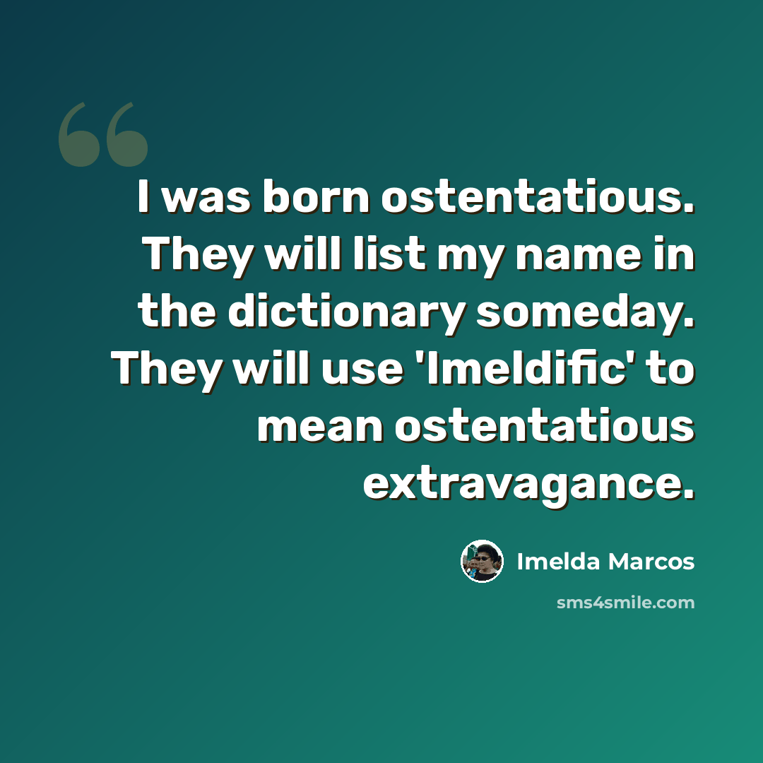 “I was born ostentatious. They will list my name in the dictionary someday. They will use 'Imeldific' to mean ostentatious extravagance.” quote by Imelda Marcos