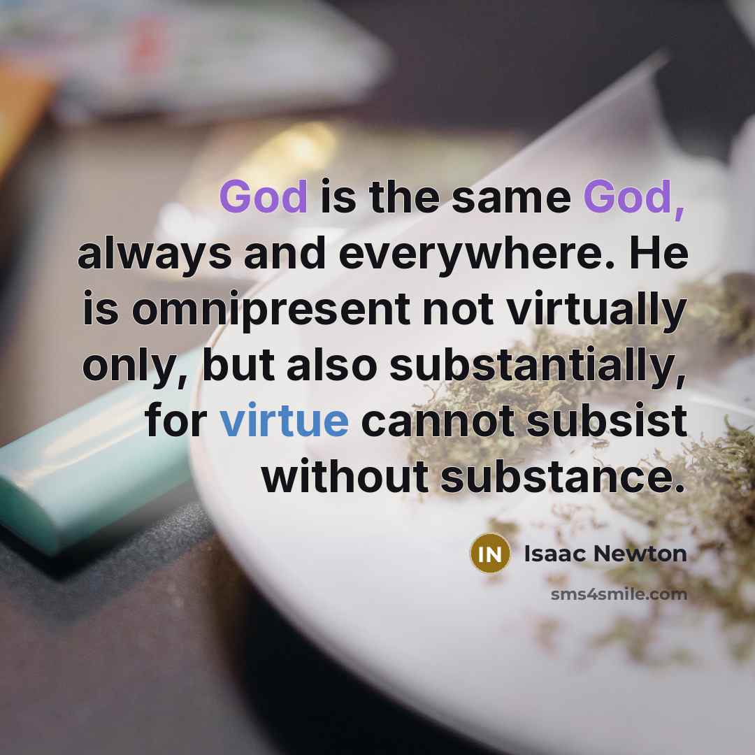 “God is the same God, always and everywhere. He is omnipresent not virtually only, but also substantially, for virtue cannot subsist without substance.” quote by Isaac Newton