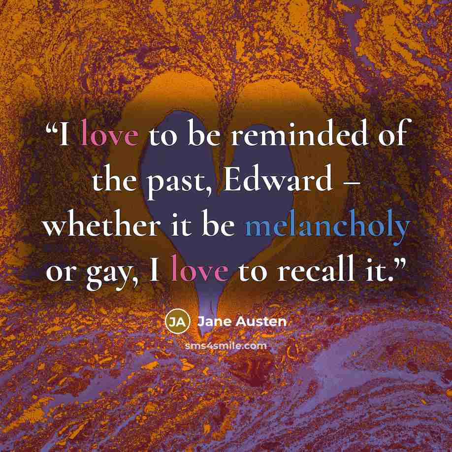 “I love to be reminded of the past, Edward – whether it be melancholy or gay, I love to recall it.” quote by Jane Austen