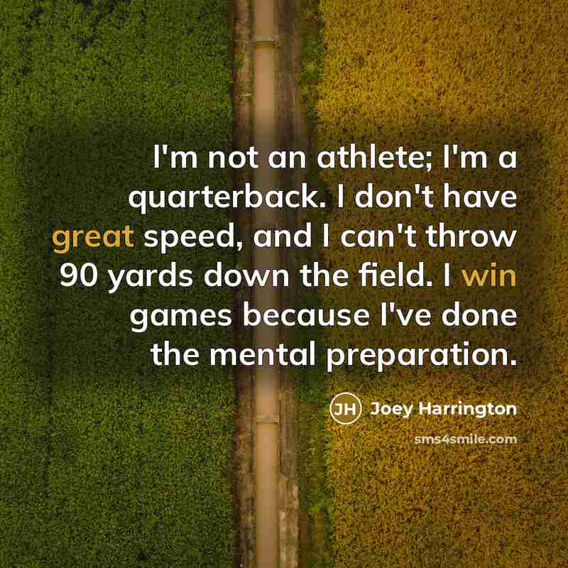 “I'm not an athlete; I'm a quarterback. I don't have great speed, and I can't throw 90 yards down the field. I win games because I've done the mental preparation.” quote by Joey Harrington