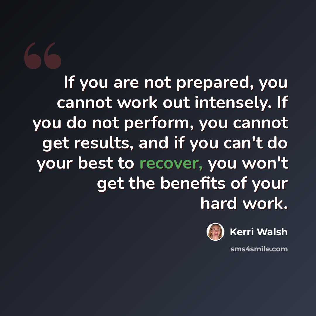 “If you are not prepared, you cannot work out intensely. If you do not perform, you cannot get results, and if you can't do your best to recover, you won't get the benefits of your hard work.” quote by Kerri Walsh
