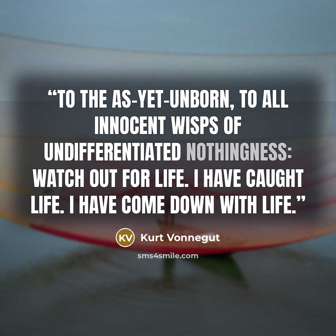 “To the as-yet-unborn, to all innocent wisps of undifferentiated nothingness: Watch out for life. I have caught life. I have come down with life.” quote by Kurt Vonnegut