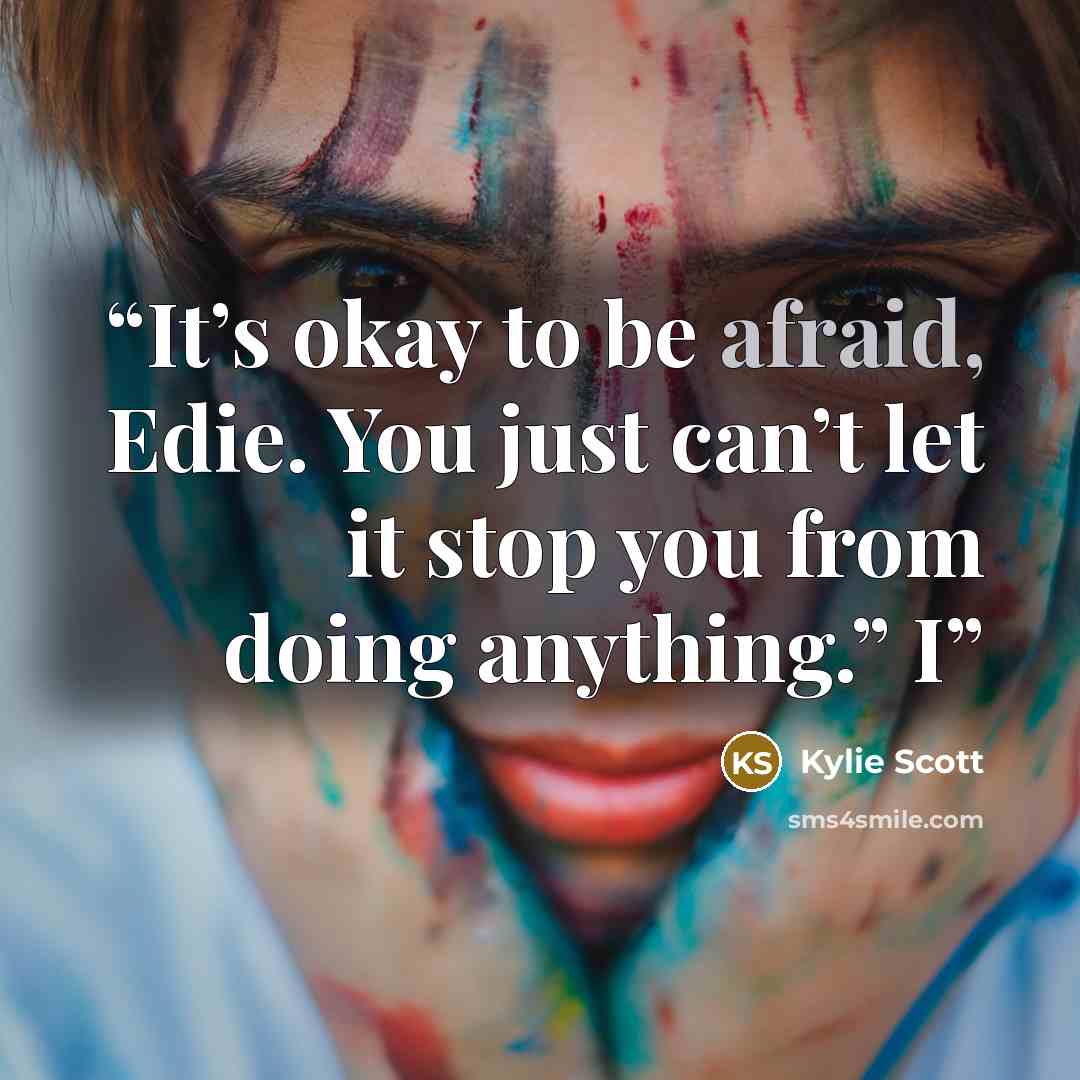 “It’s okay to be afraid, Edie. You just can’t let it stop you from doing anything.” I” quote by Kylie Scott