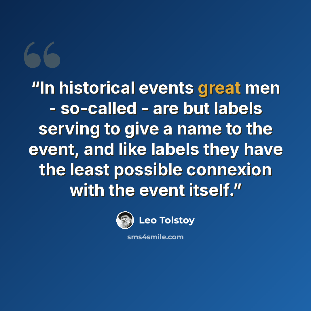 “In historical events great men - so-called - are but labels serving to give a name to the event, and like labels they have the least possible connexion with the event itself.” quote by Leo Tolstoy