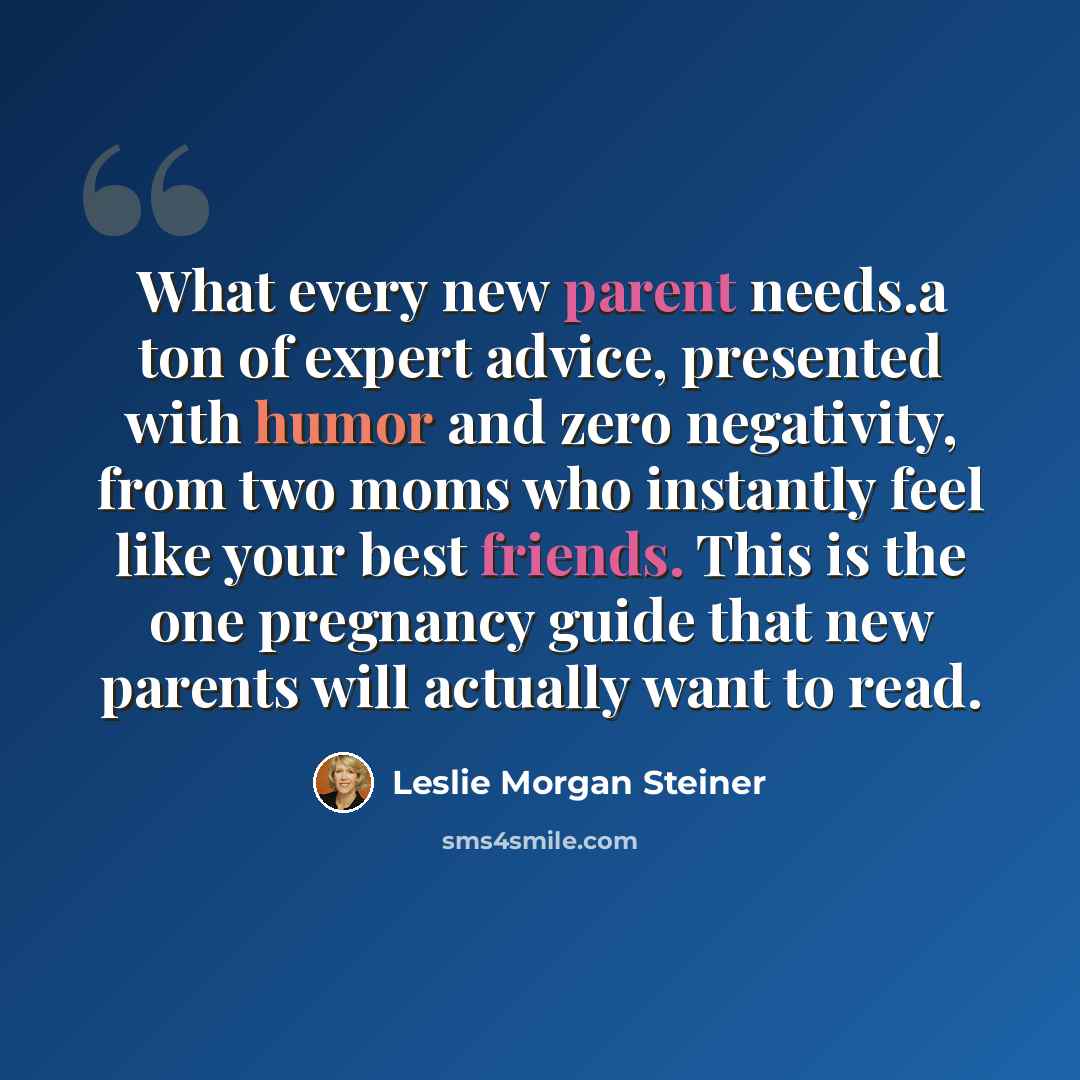 “What every new parent needs.a ton of expert advice, presented with humor and zero negativity, from two moms who instantly feel like your best friends. This is the one pregnancy guide that new parents will actually want to read.” quote by Leslie Morgan Steiner