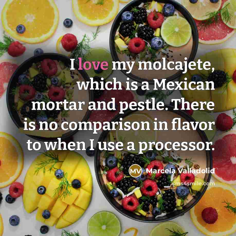 “I love my molcajete, which is a Mexican mortar and pestle. There is no comparison in flavor to when I use a processor.” quote by Marcela Valladolid