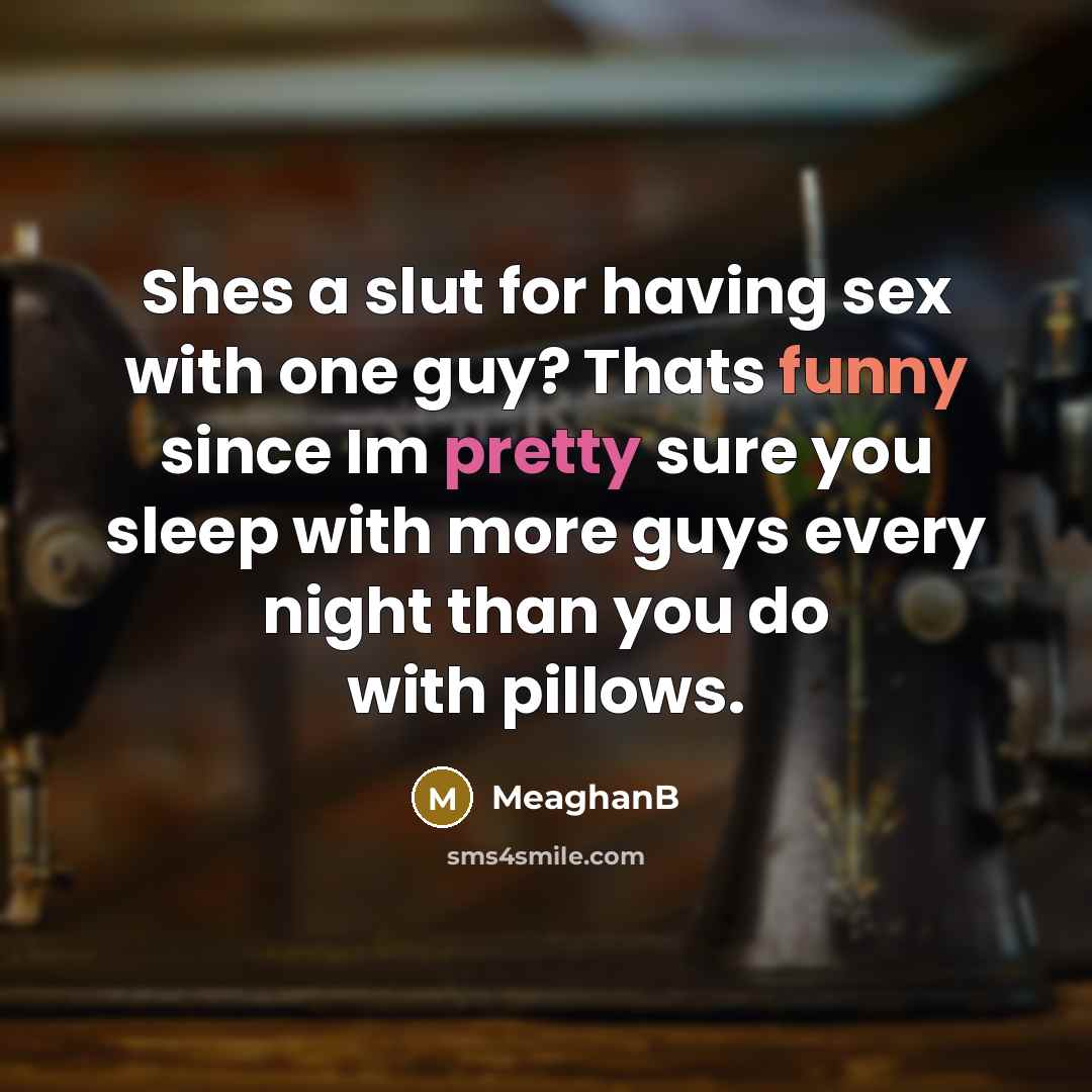 “Shes a slut for having sex with one guy? Thats funny since Im pretty sure you sleep with more guys every night than you do with pillows.” quote by MeaghanB