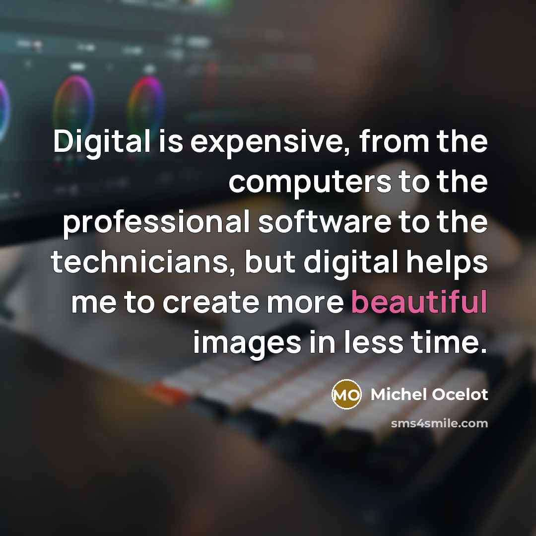 “Digital is expensive, from the computers to the professional software to the technicians, but digital helps me to create more beautiful images in less time.” quote by Michel Ocelot