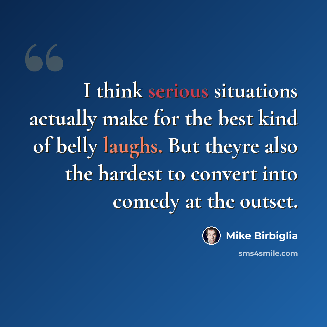 “I think serious situations actually make for the best kind of belly laughs. But theyre also the hardest to convert into comedy at the outset.” quote by Mike Birbiglia