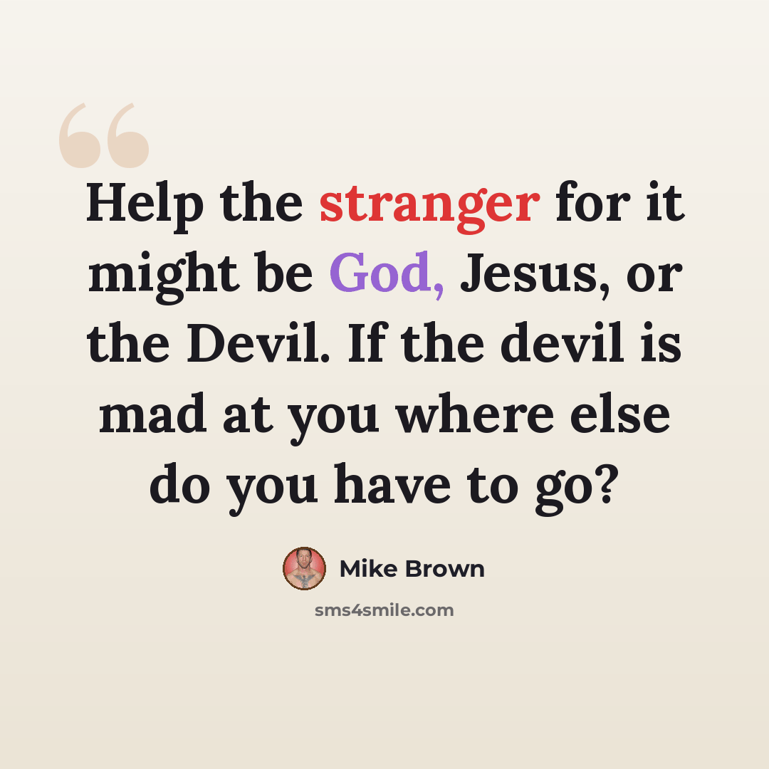 “Help the stranger for it might be God, Jesus, or the Devil. If the devil is mad at you where else do you have to go?” quote by Mike Brown
