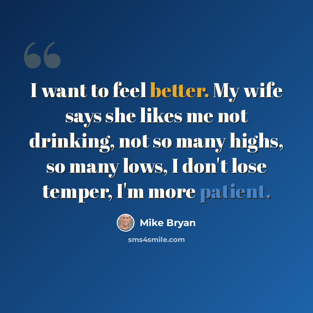 “I want to feel better. My wife says she likes me not drinking, not so many highs, so many lows, I don't lose temper, I'm more patient.” quote by Mike Bryan