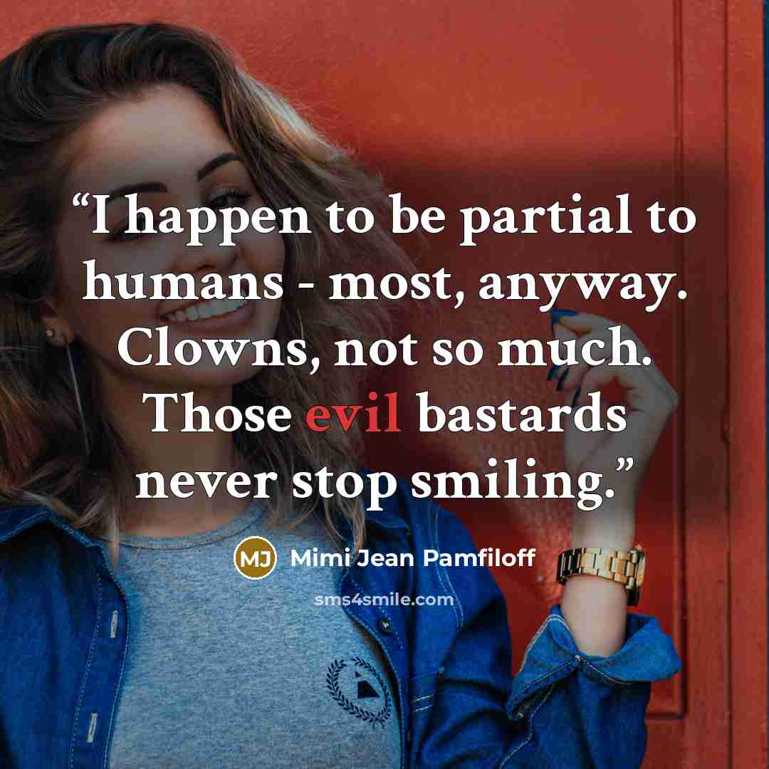 “I happen to be partial to humans - most, anyway. Clowns, not so much. Those evil bastards never stop smiling.” quote by Mimi Jean Pamfiloff