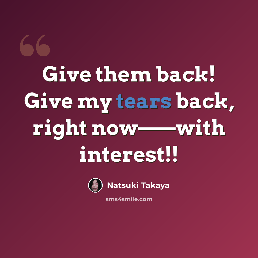 “Give them back! Give my tears back, right now——with interest!!” quote by Natsuki Takaya