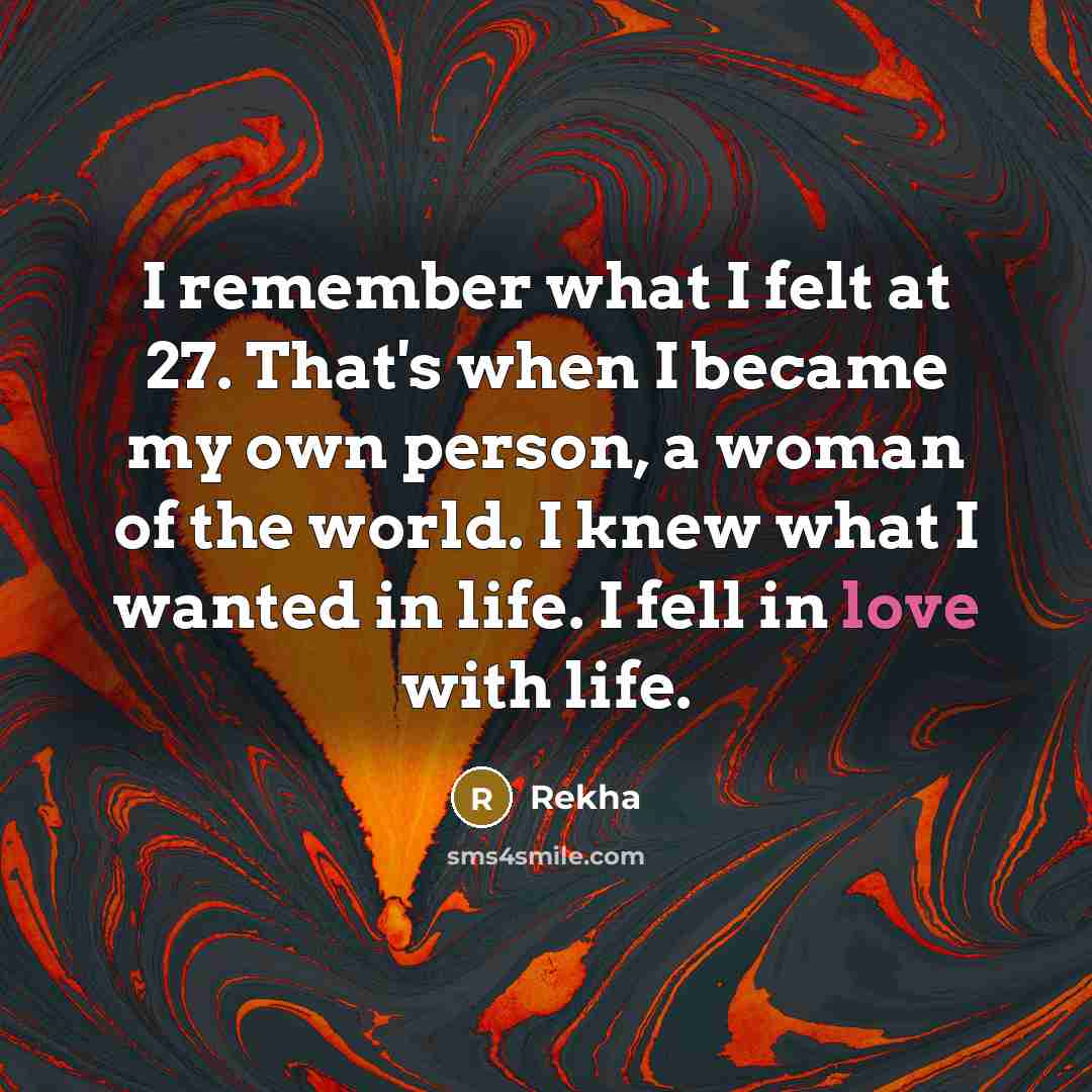 “I remember what I felt at 27. That's when I became my own person, a woman of the world. I knew what I wanted in life. I fell in love with life.” quote by Rekha