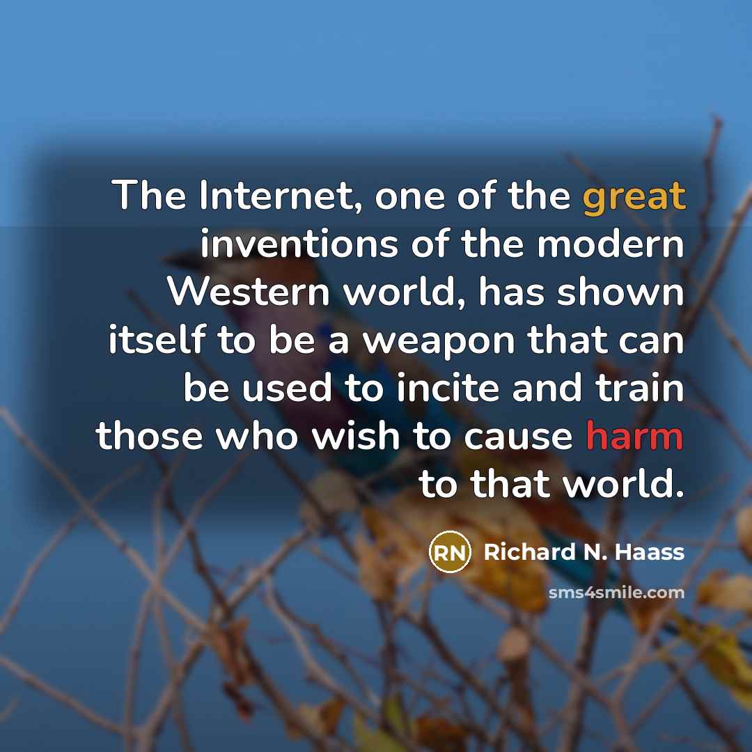 “The Internet, one of the great inventions of the modern Western world, has shown itself to be a weapon that can be used to incite and train those who wish to cause harm to that world.” quote by Richard N. Haass