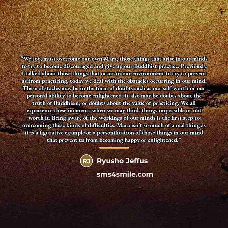 “We too, must overcome our own Mara, those things that arise in our minds to try to become discouraged and give up our Buddhist practice. Previously I talked about those things that occur in our environment to try to prevent us from practicing, today we deal with the obstacles occurring in our…” quote by Ryusho Jeffus
