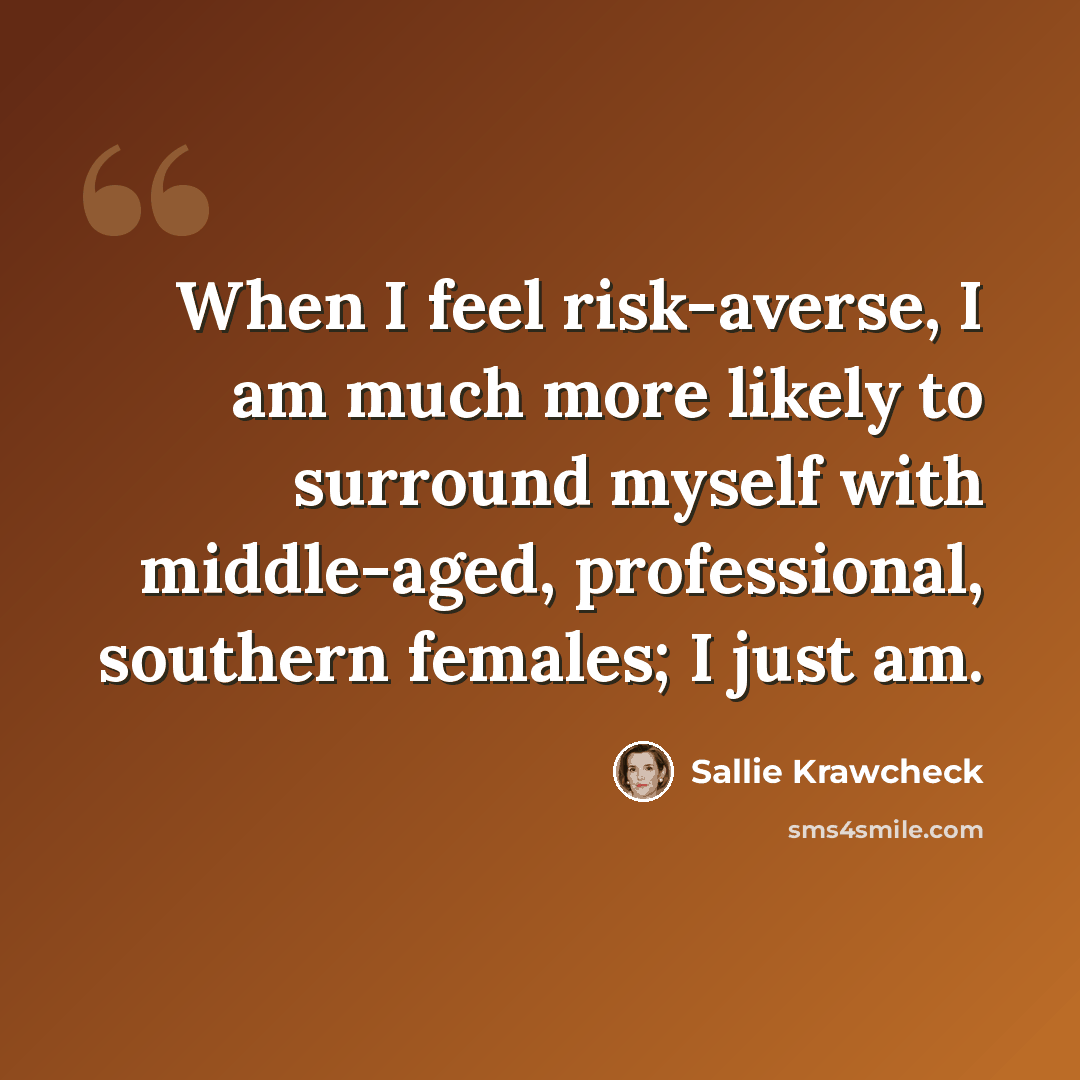 “When I feel risk-averse, I am much more likely to surround myself with middle-aged, professional, southern females; I just am.” quote by Sallie Krawcheck